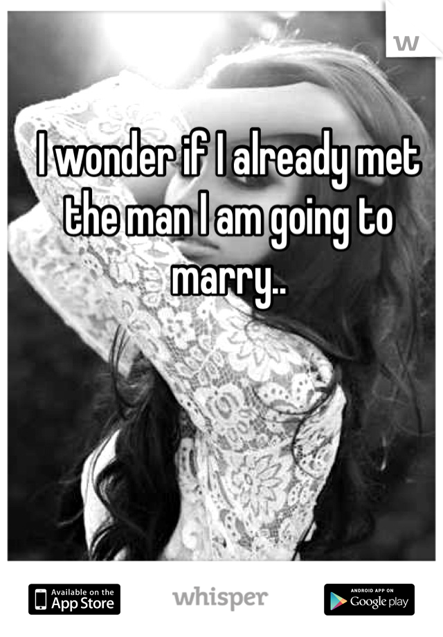 I wonder if I already met the man I am going to marry..