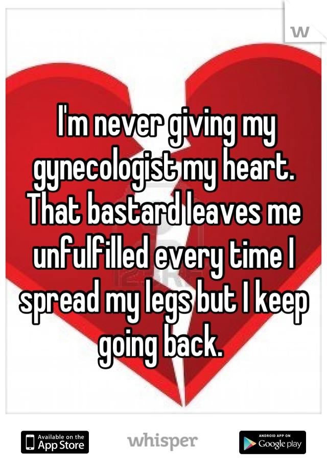  I'm never giving my gynecologist my heart. That bastard leaves me unfulfilled every time I spread my legs but I keep going back. 