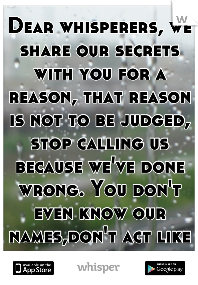 Dear whisperers, we share our secrets with you for a reason, that reason is not to be judged, stop calling us because we've done wrong. You don't even know our names,don't act like you know our story.