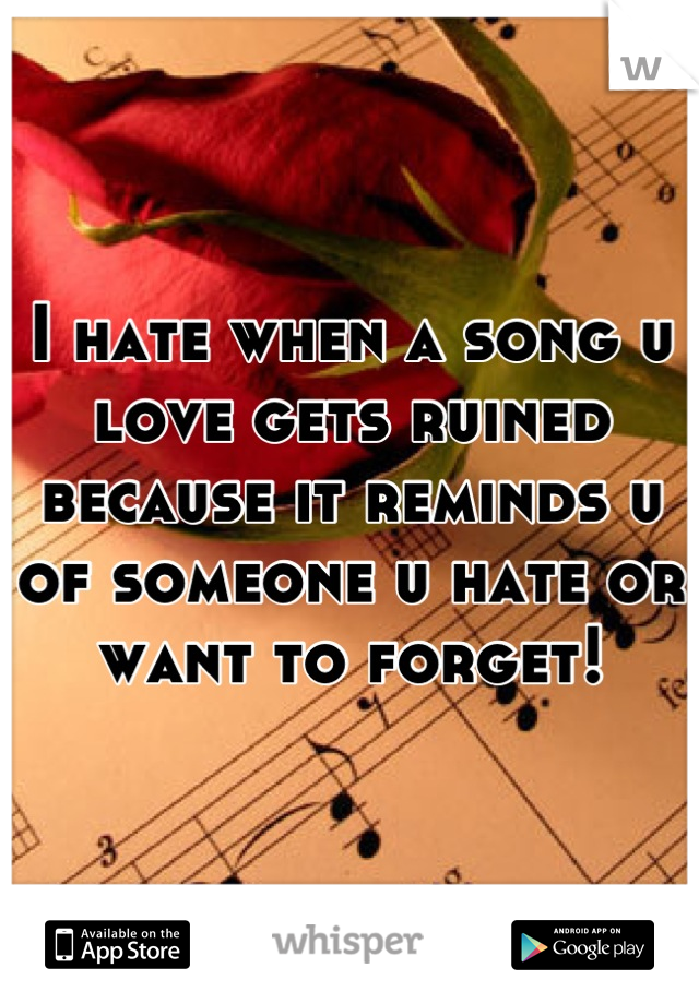 I hate when a song u love gets ruined because it reminds u of someone u hate or want to forget!