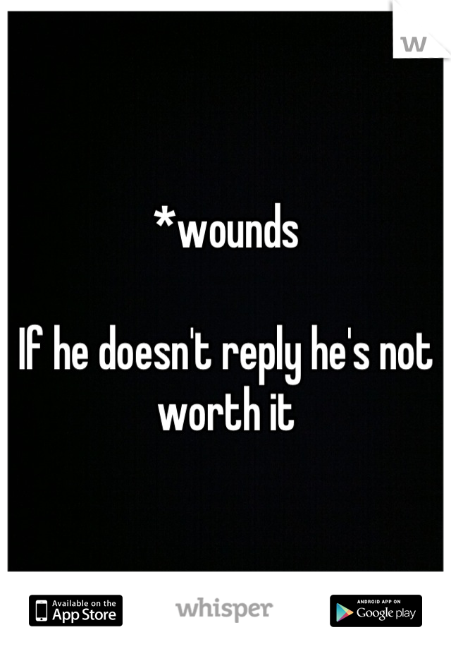 *wounds

If he doesn't reply he's not worth it