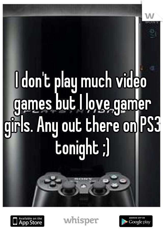 I don't play much video games but I love gamer girls. Any out there on PS3 tonight ;)