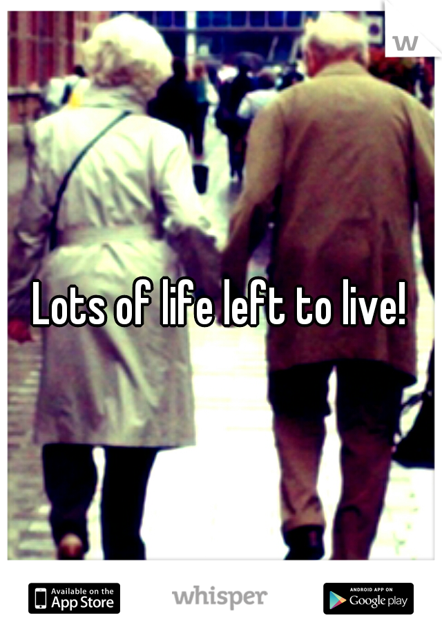 Lots of life left to live!