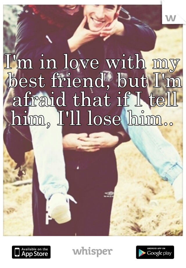I'm in love with my best friend, but I'm afraid that if I tell him, I'll lose him.. 