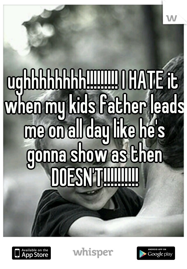 ughhhhhhhh!!!!!!!!! I HATE it when my kids father leads me on all day like he's gonna show as then DOESN'T!!!!!!!!!!