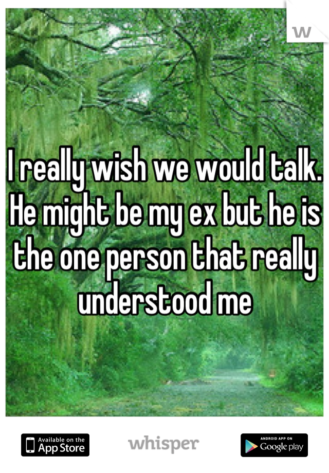 I really wish we would talk. He might be my ex but he is the one person that really understood me