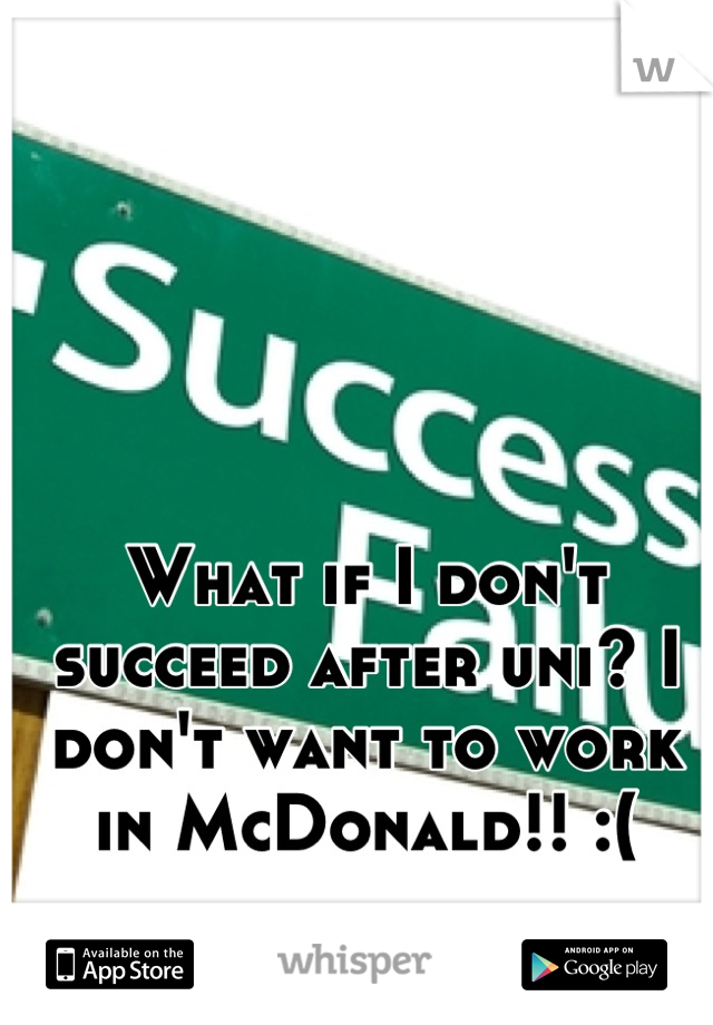 What if I don't succeed after uni? I don't want to work in McDonald!! :(