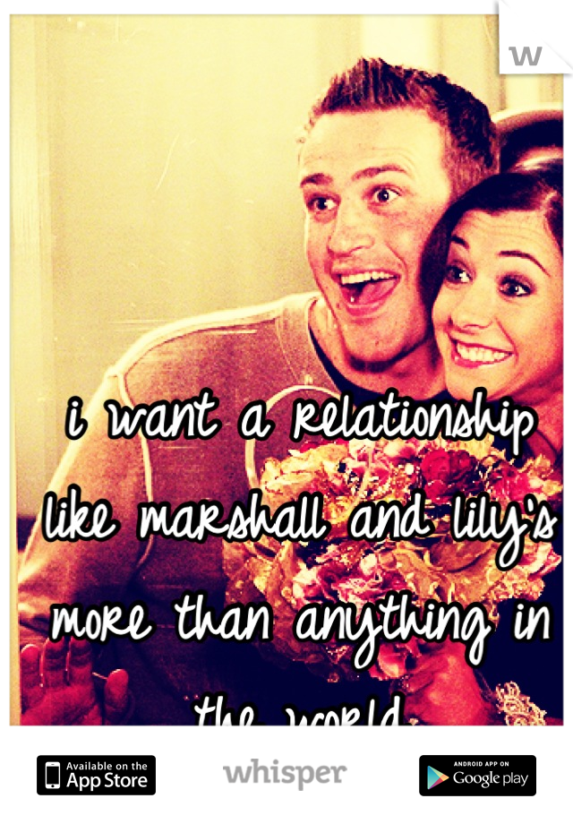 i want a relationship like marshall and lily's more than anything in the world