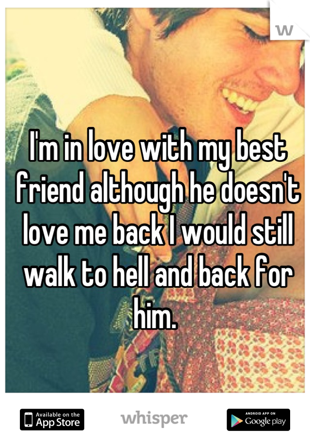 I'm in love with my best friend although he doesn't love me back I would still walk to hell and back for him. 