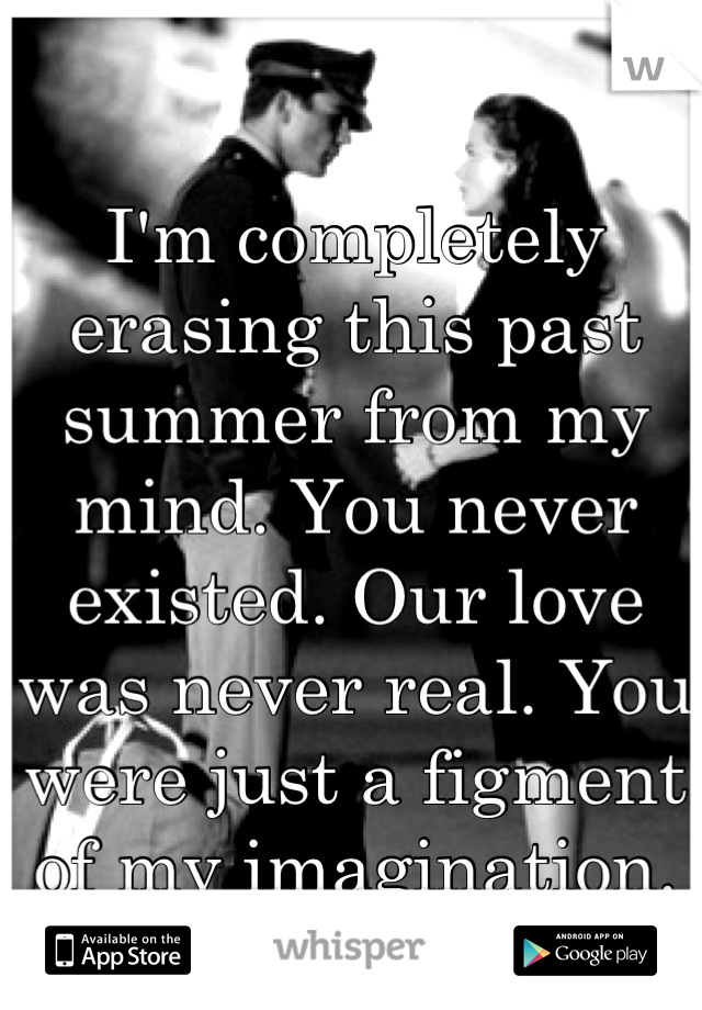 I'm completely erasing this past summer from my mind. You never existed. Our love was never real. You were just a figment of my imagination.