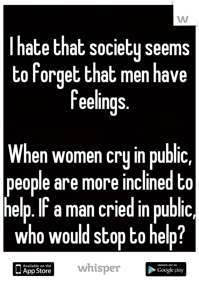 I hate that society seems to forget that men have feelings.

When women cry in public, people are more inclined to help. If a man cried in public, who would stop to help?