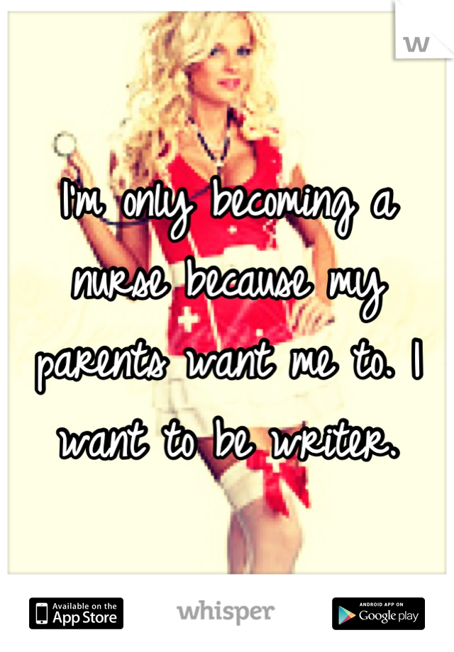 I'm only becoming a nurse because my parents want me to. I want to be writer.