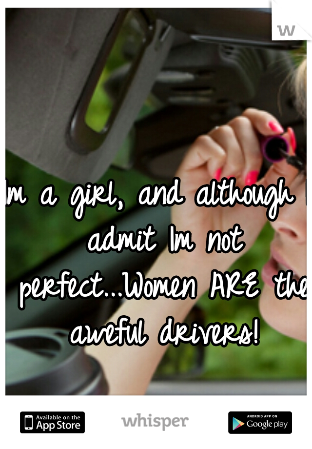 Im a girl, and although I admit Im not perfect...Women ARE the aweful drivers!