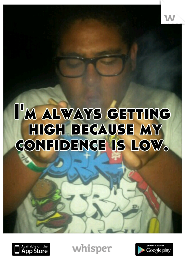 I'm always getting high because my confidence is low. 