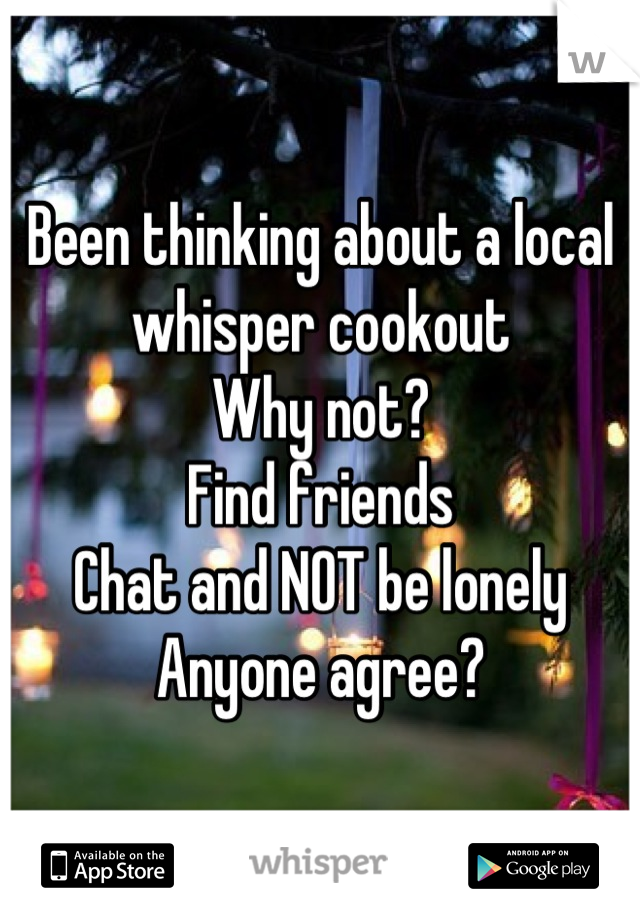 Been thinking about a local whisper cookout
Why not?
Find friends
Chat and NOT be lonely
Anyone agree?