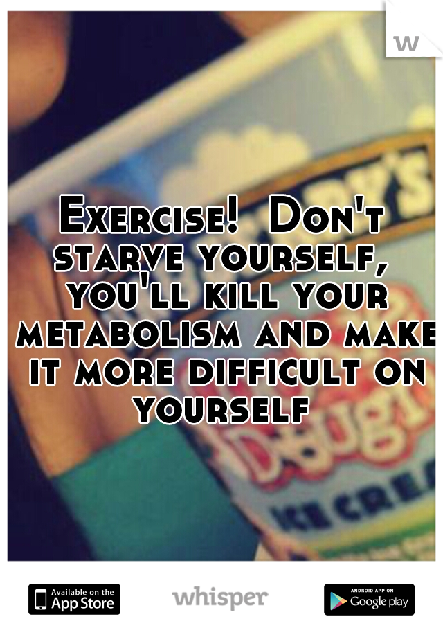 Exercise!  Don't starve yourself,  you'll kill your metabolism and make it more difficult on yourself 
