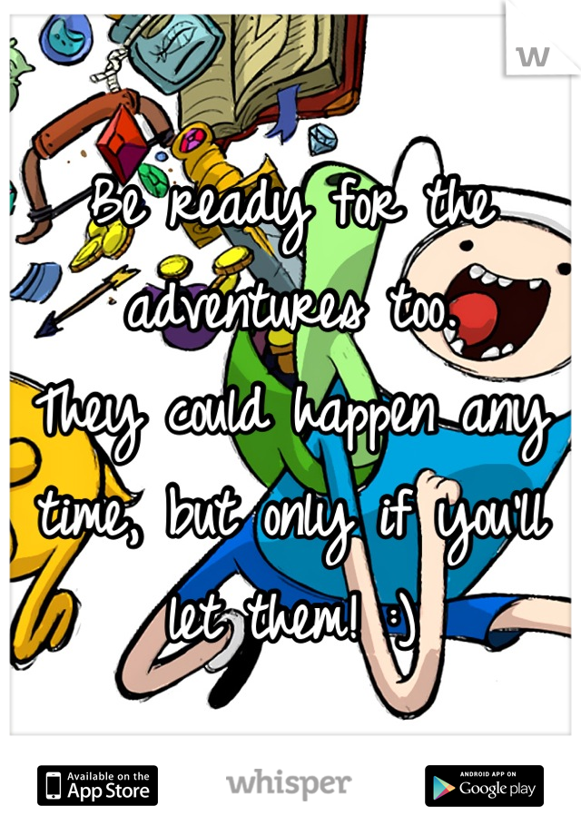 Be ready for the adventures too.
They could happen any time, but only if you'll let them! :)