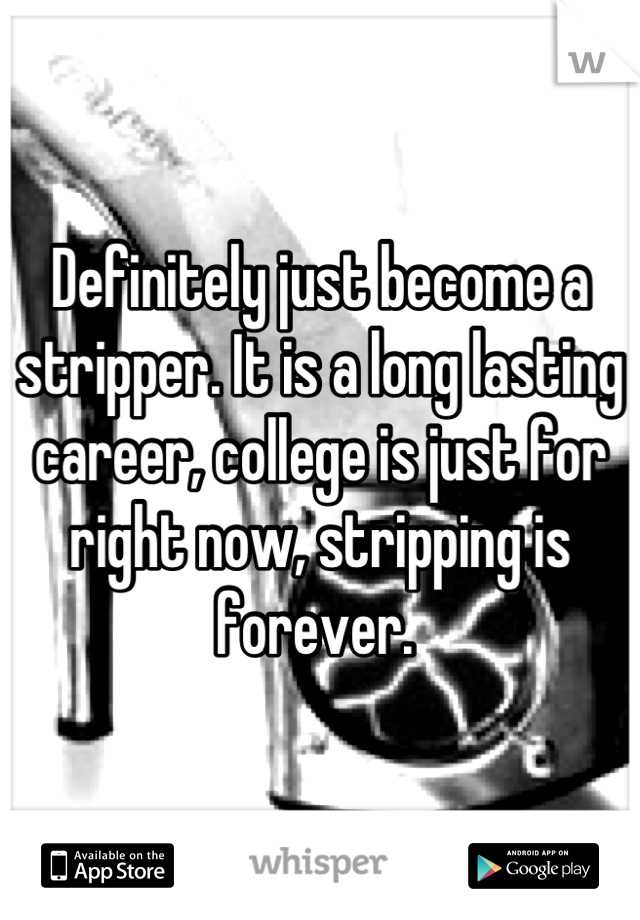 Definitely just become a stripper. It is a long lasting career, college is just for right now, stripping is forever. 