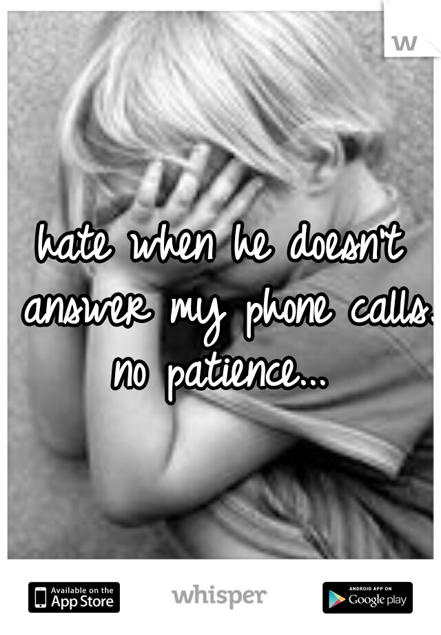 hate when he doesn't answer my phone calls. no patience... 