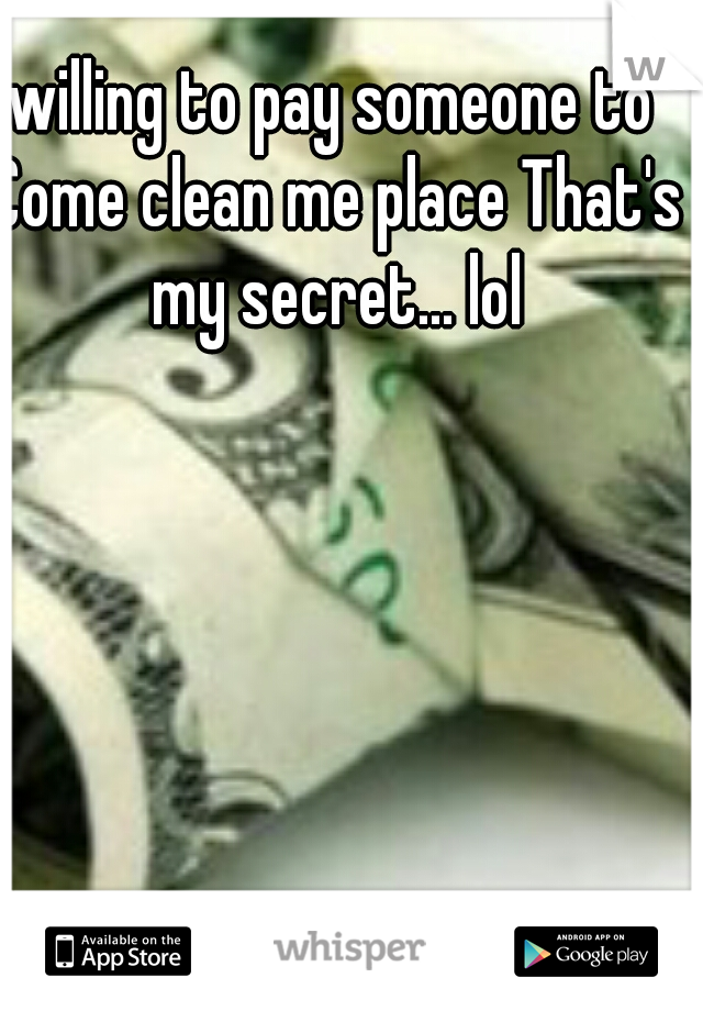 willing to pay someone to Come clean me place That's my secret... lol