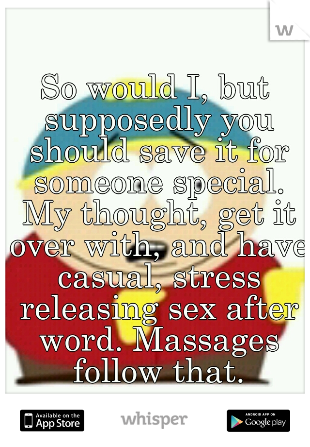 So would I, but supposedly you should save it for someone special. My thought, get it over with, and have casual, stress releasing sex after word. Massages follow that.