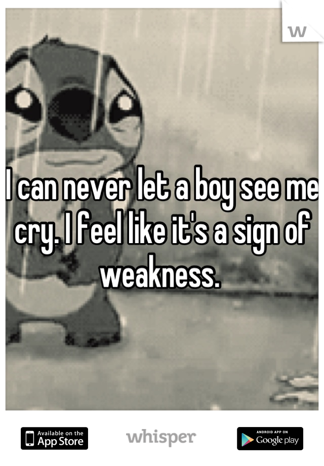 I can never let a boy see me cry. I feel like it's a sign of weakness. 