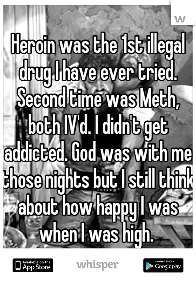 Heroin was the 1st illegal drug I have ever tried. Second time was Meth, both IV'd. I didn't get addicted. God was with me those nights but I still think about how happy I was when I was high. 