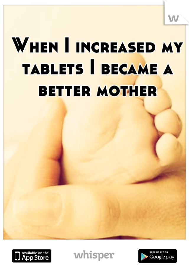 When I increased my tablets I became a better mother