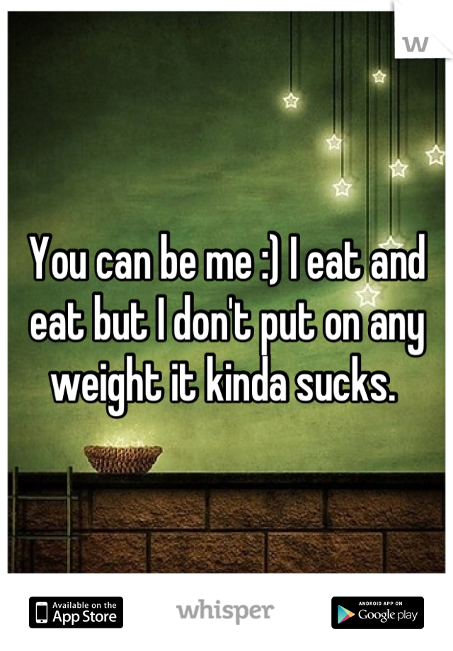 You can be me :) I eat and eat but I don't put on any weight it kinda sucks. 