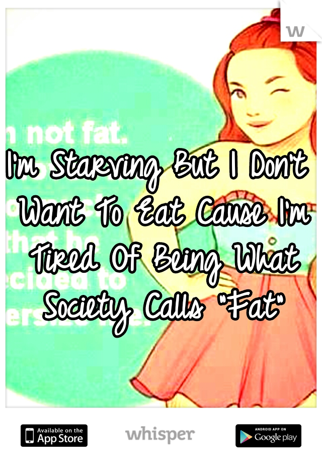 I'm Starving But I Don't Want To Eat Cause I'm Tired Of Being What Society Calls "Fat"