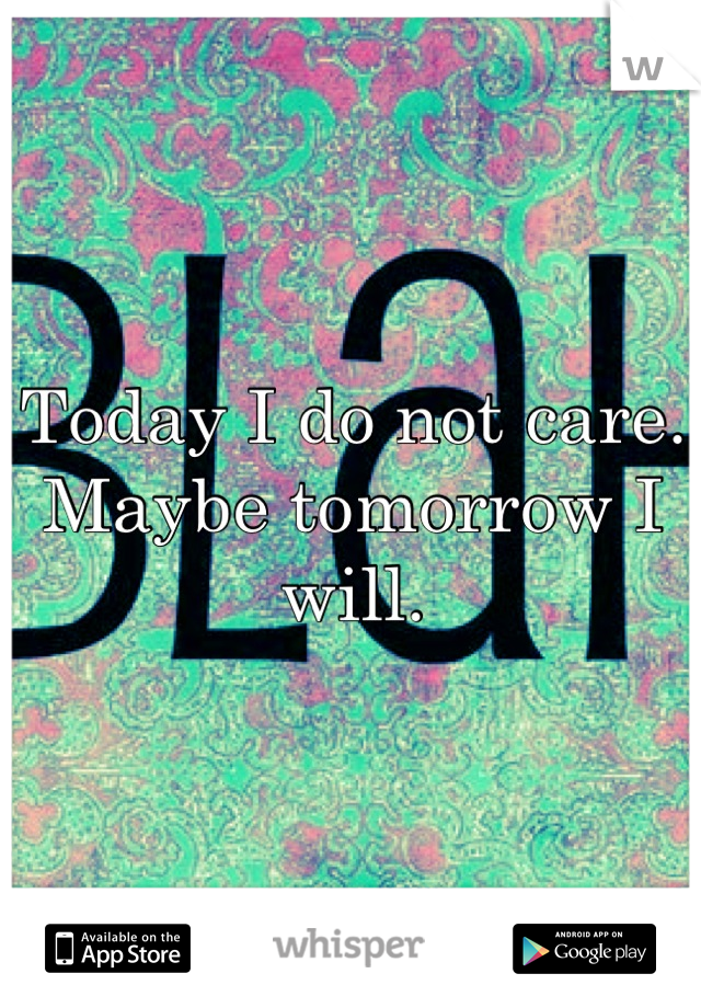 Today I do not care.
Maybe tomorrow I will.