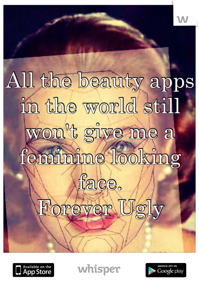 All the beauty apps in the world still won't give me a feminine looking face.
Forever Ugly