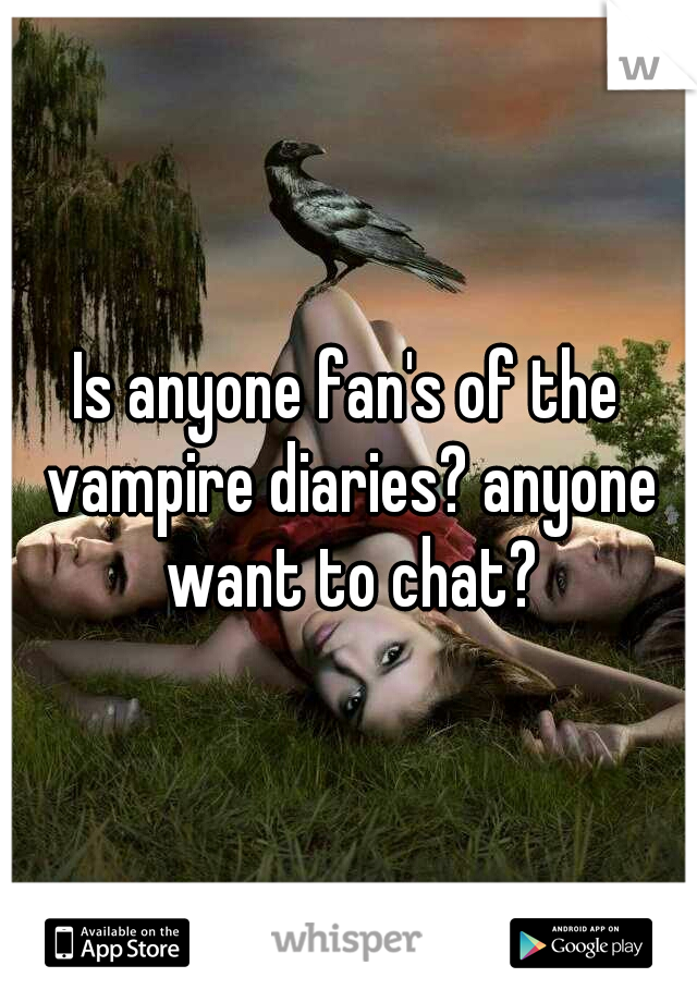 Is anyone fan's of the vampire diaries? anyone want to chat?