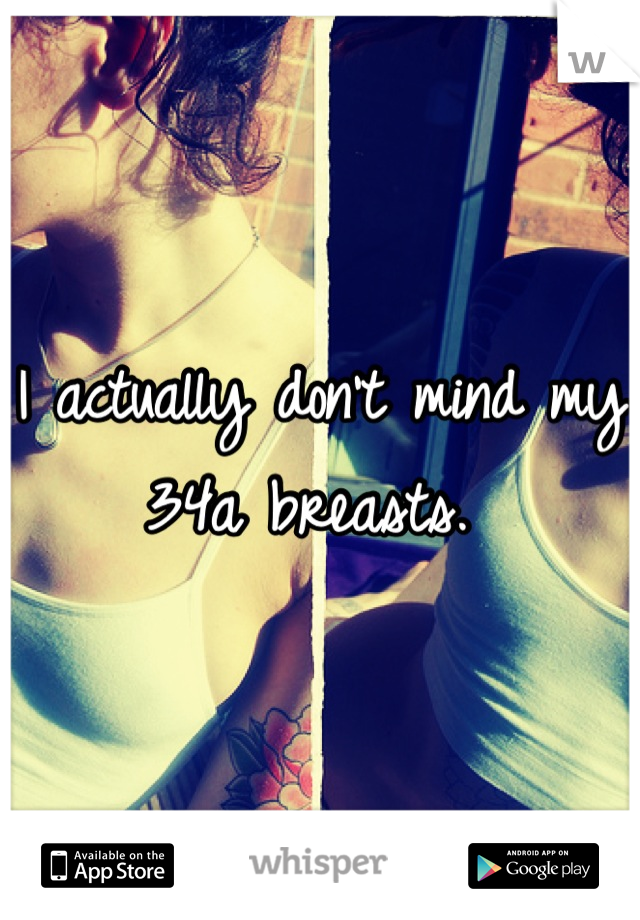 I actually don't mind my 34a breasts. 