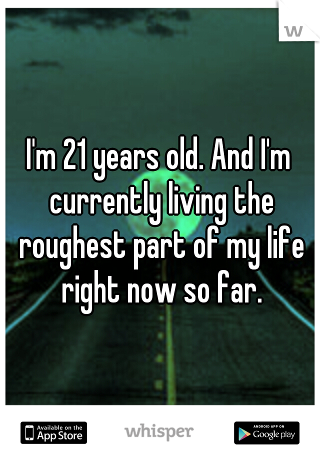 I'm 21 years old. And I'm currently living the roughest part of my life right now so far.
