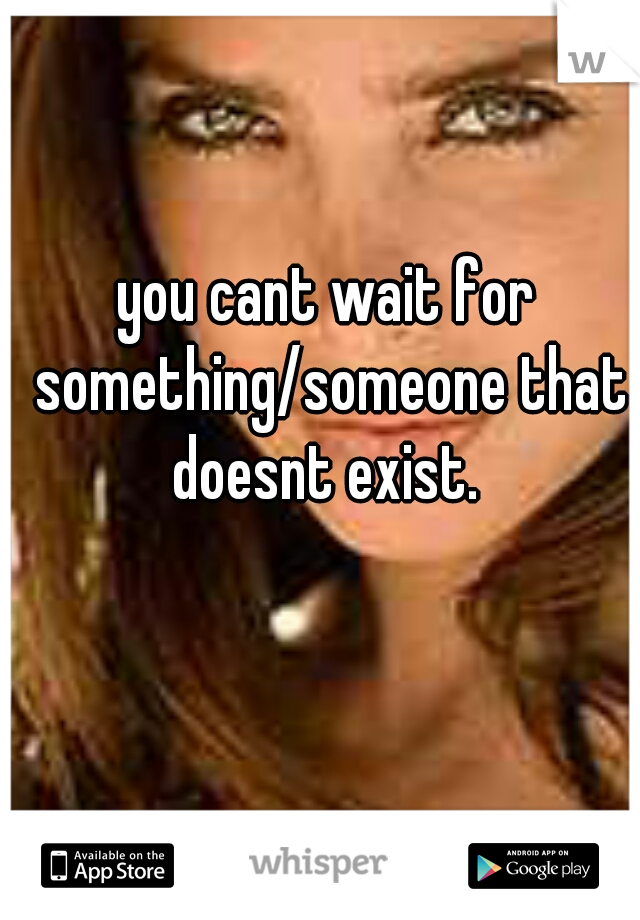 you cant wait for something/someone that doesnt exist. 