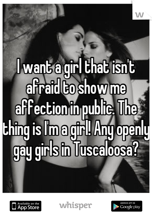 I want a girl that isn't afraid to show me affection in public. The thing is I'm a girl! Any openly gay girls in Tuscaloosa?