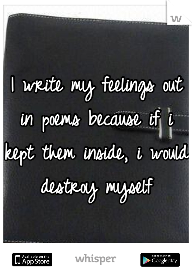 I write my feelings out in poems because if i kept them inside, i would destroy myself