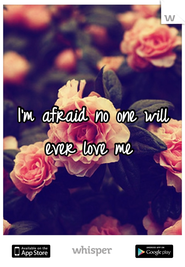I'm afraid no one will ever love me 