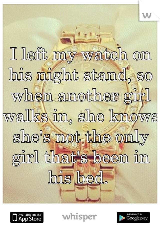 I left my watch on his night stand, so when another girl walks in, she knows she's not the only girl that's been in his bed. 