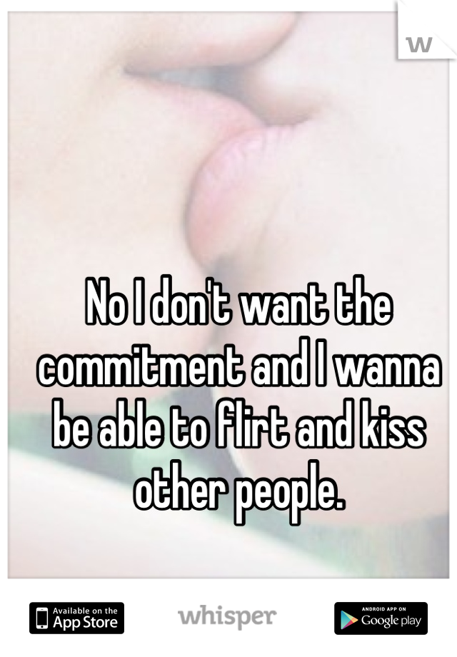 No I don't want the commitment and I wanna be able to flirt and kiss other people.