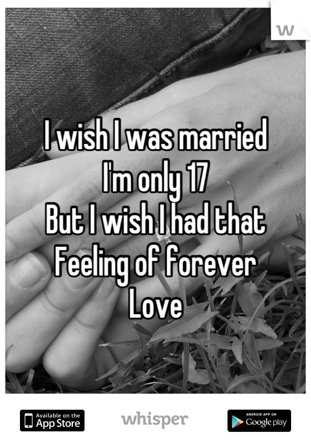 I wish I was married 
I'm only 17
But I wish I had that
Feeling of forever 
Love