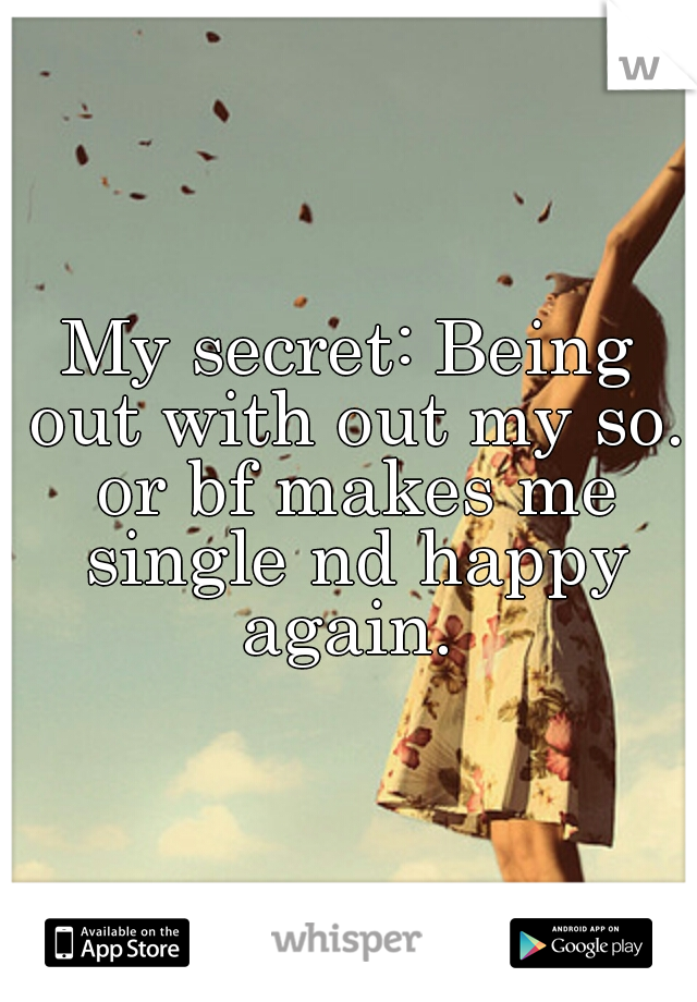 My secret: Being out with out my so. or bf makes me single nd happy again. 