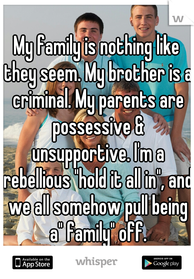 My family is nothing like they seem. My brother is a criminal. My parents are possessive & unsupportive. I'm a rebellious "hold it all in", and we all somehow pull being a" family" off.
