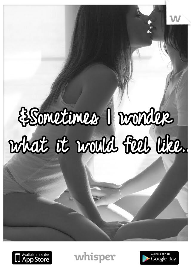 &Sometimes I wonder what it would feel like..
