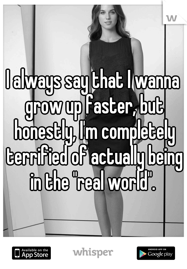 I always say that I wanna grow up faster, but honestly, I'm completely terrified of actually being in the "real world". 