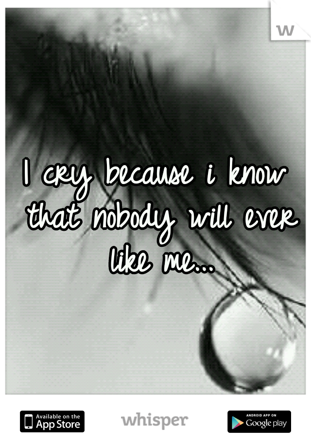 I cry because i know that nobody will ever like me...