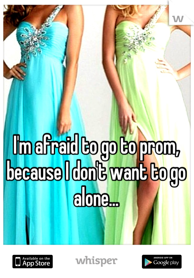 I'm afraid to go to prom, because I don't want to go alone...