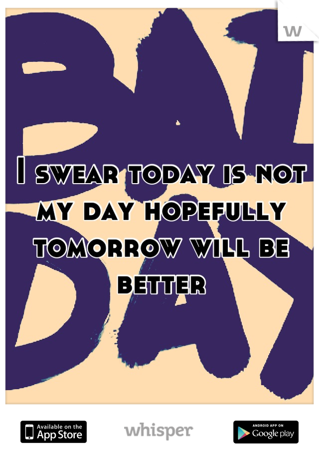I swear today is not my day hopefully tomorrow will be better