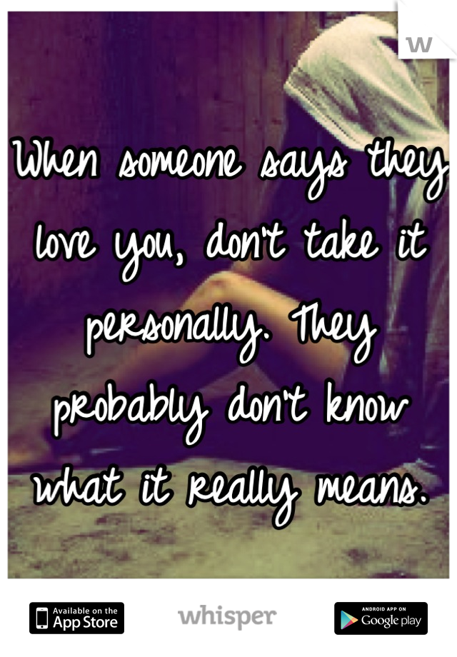 When someone says they love you, don't take it personally. They probably don't know what it really means.